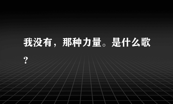 我没有，那种力量。是什么歌？