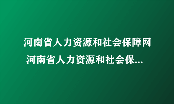 河南省人力资源和社会保障网 河南省人力资源和社会保障厅电话