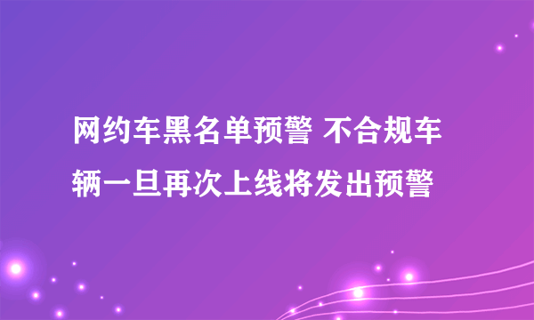 网约车黑名单预警 不合规车辆一旦再次上线将发出预警