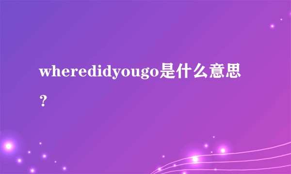 wheredidyougo是什么意思？