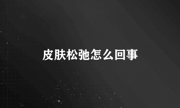 皮肤松弛怎么回事