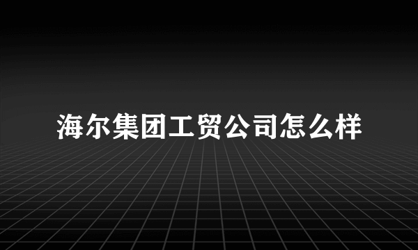 海尔集团工贸公司怎么样