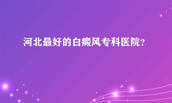 河北最好的白癜风专科医院？