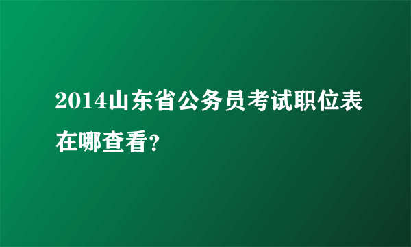 2014山东省公务员考试职位表在哪查看？