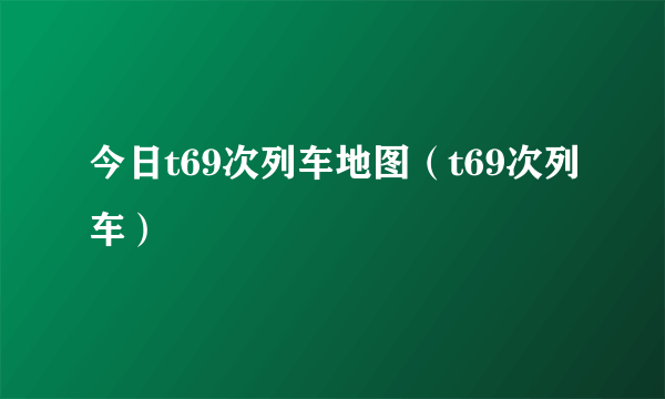 今日t69次列车地图（t69次列车）