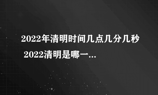 2022年清明时间几点几分几秒 2022清明是哪一天的什么时候