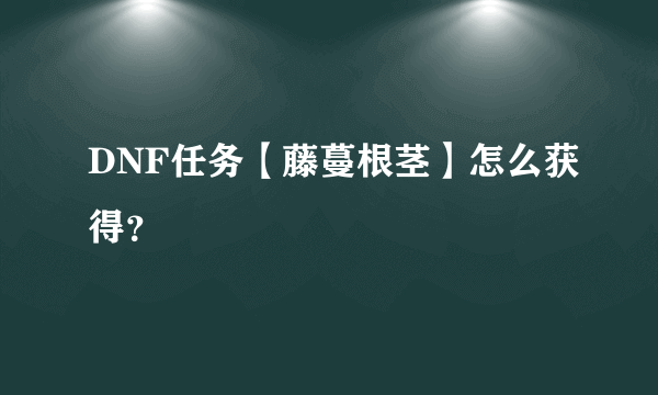 DNF任务【藤蔓根茎】怎么获得？