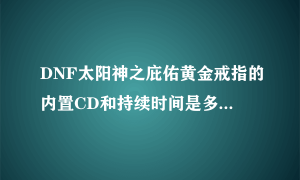 DNF太阳神之庇佑黄金戒指的内置CD和持续时间是多少？别忽悠，求详细，面板1800比得过红字血戒吗