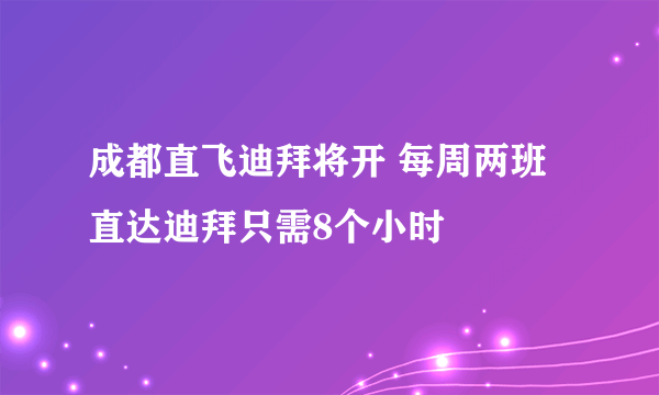 成都直飞迪拜将开 每周两班直达迪拜只需8个小时