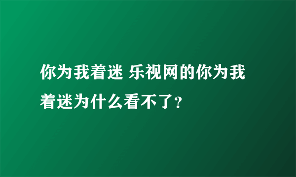 你为我着迷 乐视网的你为我着迷为什么看不了？