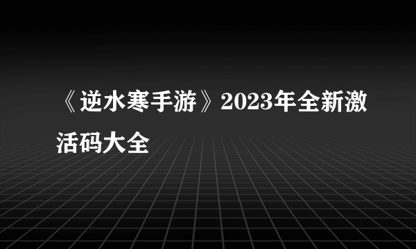 《逆水寒手游》2023年全新激活码大全