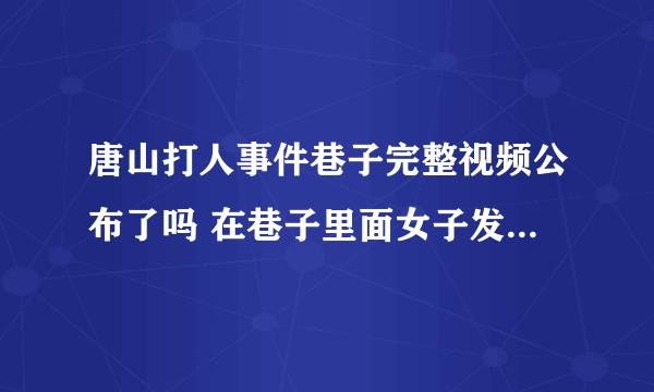 唐山打人事件巷子完整视频公布了吗 在巷子里面女子发生了什么