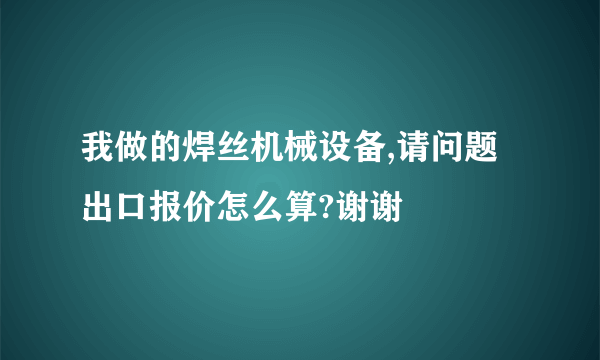 我做的焊丝机械设备,请问题出口报价怎么算?谢谢