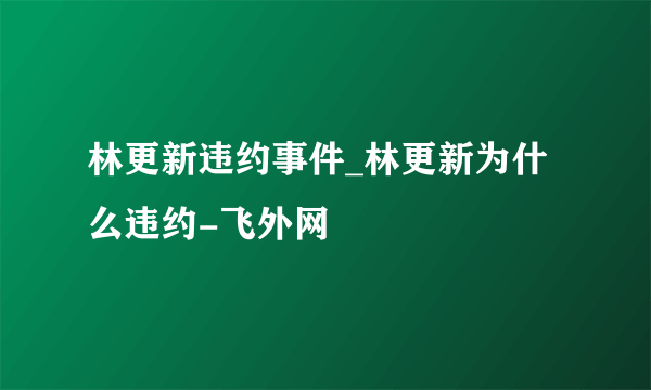 林更新违约事件_林更新为什么违约-飞外网