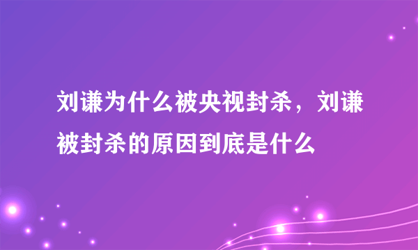 刘谦为什么被央视封杀，刘谦被封杀的原因到底是什么