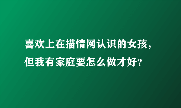 喜欢上在描情网认识的女孩，但我有家庭要怎么做才好？