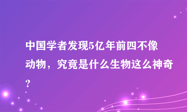 中国学者发现5亿年前四不像动物，究竟是什么生物这么神奇？