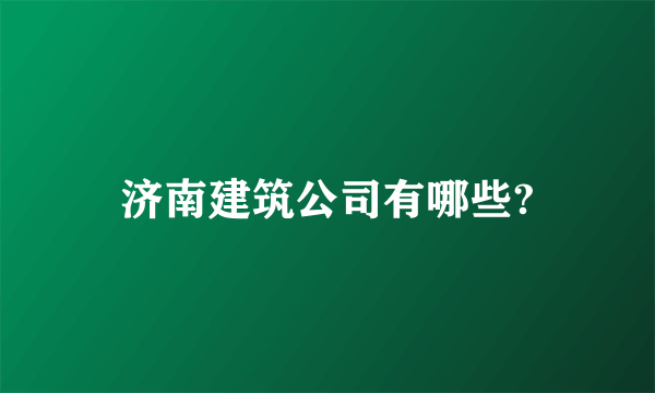 济南建筑公司有哪些?