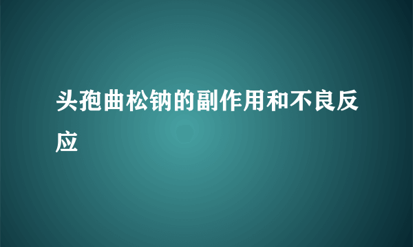 头孢曲松钠的副作用和不良反应