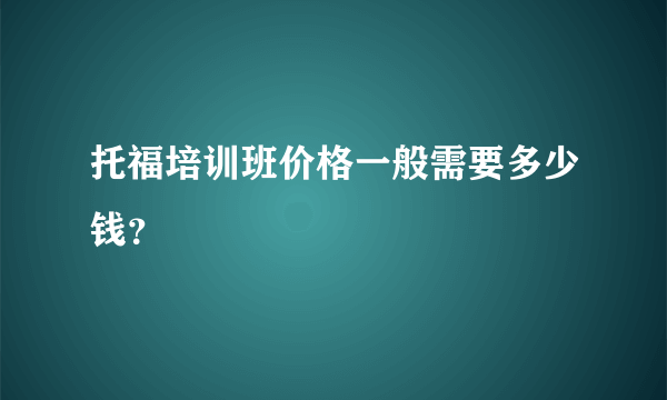 托福培训班价格一般需要多少钱？