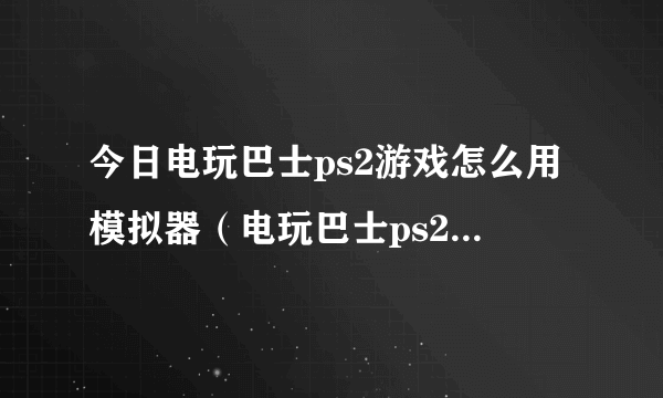 今日电玩巴士ps2游戏怎么用模拟器（电玩巴士ps2模拟器）