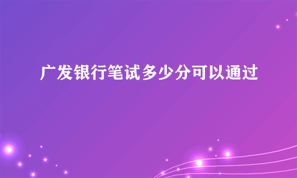 广发银行笔试多少分可以通过