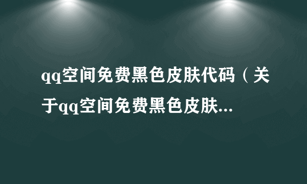 qq空间免费黑色皮肤代码（关于qq空间免费黑色皮肤代码的简介）