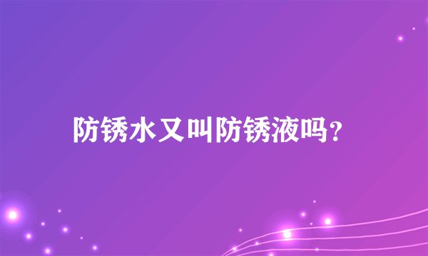 防锈水又叫防锈液吗？