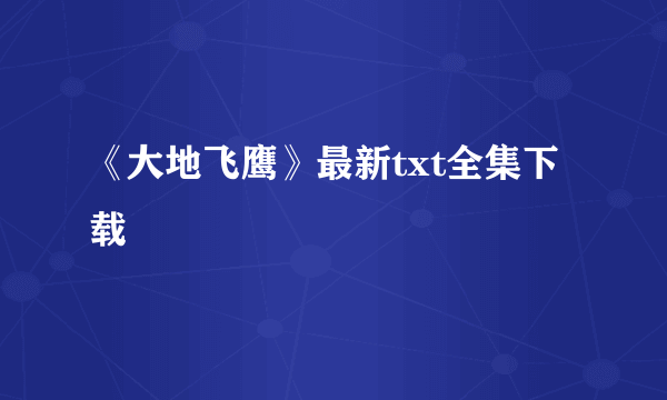 《大地飞鹰》最新txt全集下载