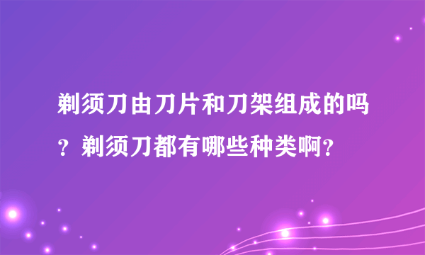 剃须刀由刀片和刀架组成的吗？剃须刀都有哪些种类啊？