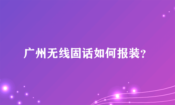 广州无线固话如何报装？