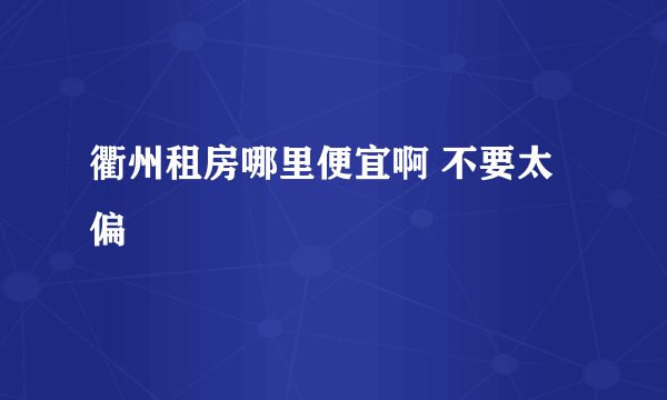 衢州租房哪里便宜啊 不要太偏