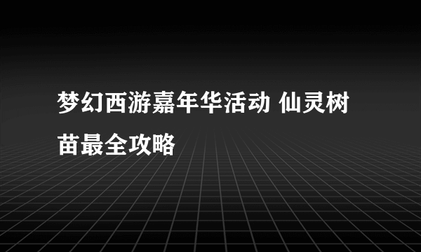 梦幻西游嘉年华活动 仙灵树苗最全攻略