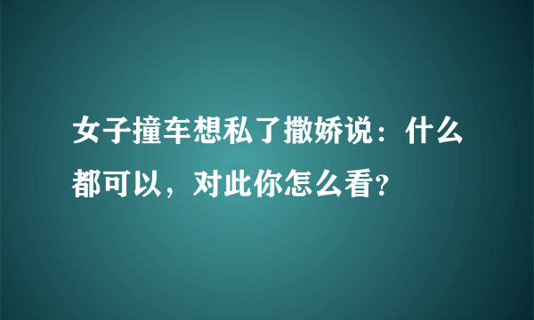 女子撞车想私了撒娇说：什么都可以，对此你怎么看？