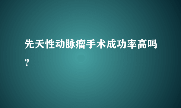 先天性动脉瘤手术成功率高吗？