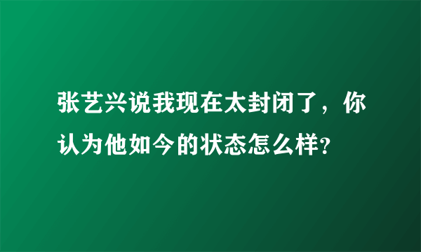 张艺兴说我现在太封闭了，你认为他如今的状态怎么样？