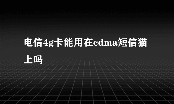 电信4g卡能用在cdma短信猫上吗