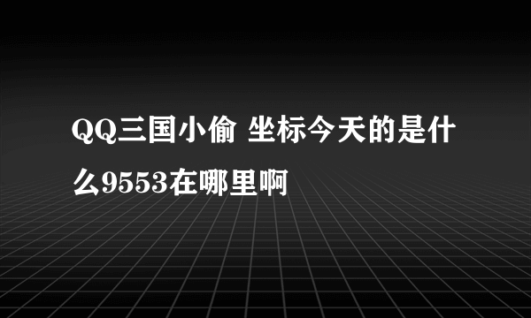 QQ三国小偷 坐标今天的是什么9553在哪里啊