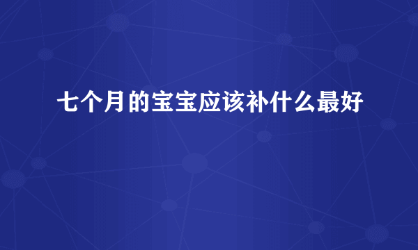 七个月的宝宝应该补什么最好