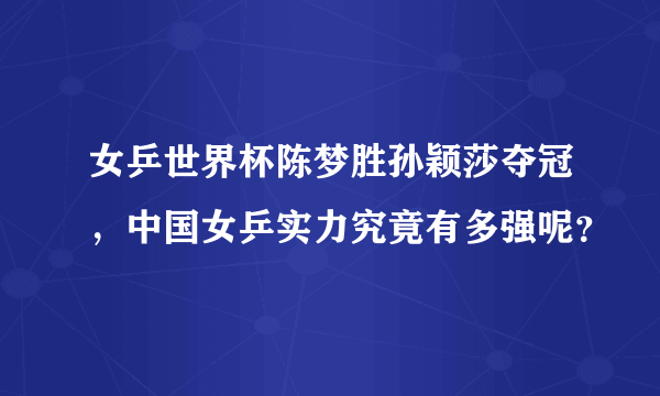 女乒世界杯陈梦胜孙颖莎夺冠，中国女乒实力究竟有多强呢？