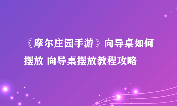 《摩尔庄园手游》向导桌如何摆放 向导桌摆放教程攻略