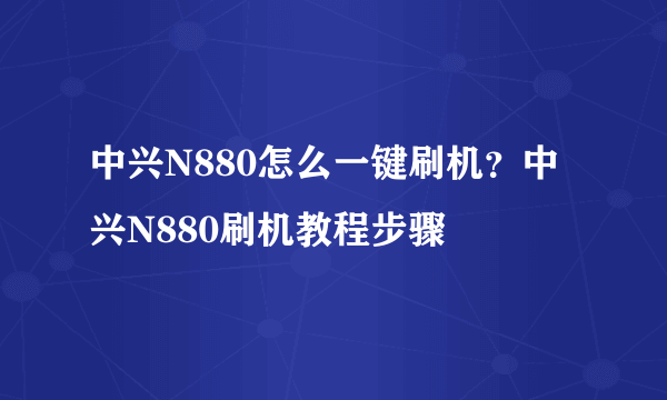 中兴N880怎么一键刷机？中兴N880刷机教程步骤