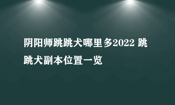 阴阳师跳跳犬哪里多2022 跳跳犬副本位置一览