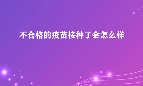 不合格的疫苗接种了会怎么样