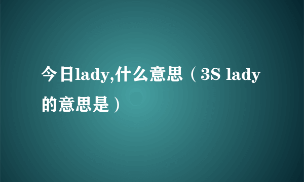 今日lady,什么意思（3S lady 的意思是）