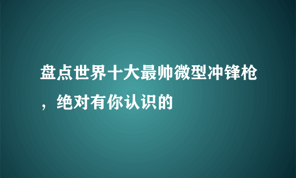 盘点世界十大最帅微型冲锋枪，绝对有你认识的