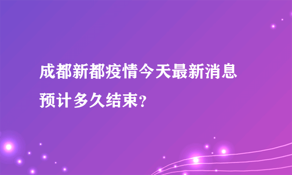 成都新都疫情今天最新消息 预计多久结束？