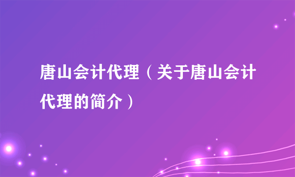 唐山会计代理（关于唐山会计代理的简介）