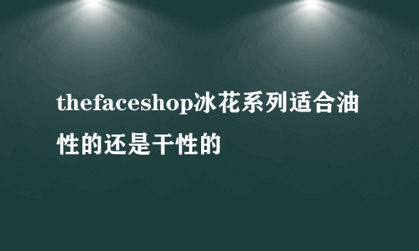 thefaceshop冰花系列适合油性的还是干性的