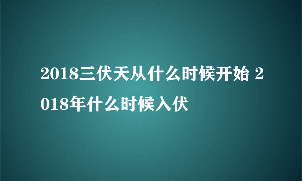 2018三伏天从什么时候开始 2018年什么时候入伏